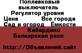 Поплавковый выключатель. Регулятор уровня › Цена ­ 1 300 - Все города Сад и огород » Ёмкости   . Кабардино-Балкарская респ.